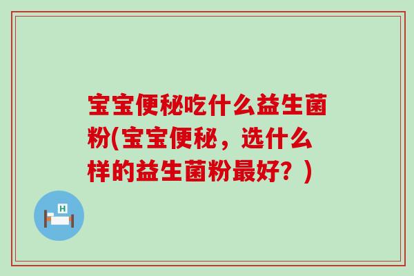宝宝便秘吃什么益生菌粉(宝宝便秘，选什么样的益生菌粉最好？)