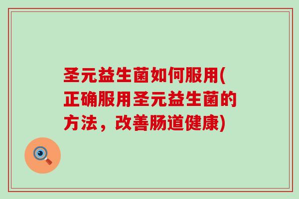 圣元益生菌如何服用(正确服用圣元益生菌的方法，改善肠道健康)