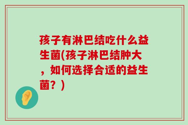 孩子有淋巴结吃什么益生菌(孩子淋巴结肿大，如何选择合适的益生菌？)