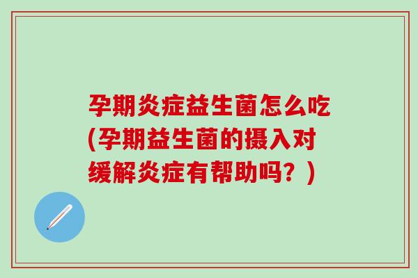 孕期炎症益生菌怎么吃(孕期益生菌的摄入对缓解炎症有帮助吗？)