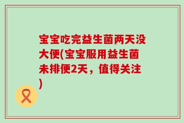 宝宝吃完益生菌两天没大便(宝宝服用益生菌未排便2天，值得关注)