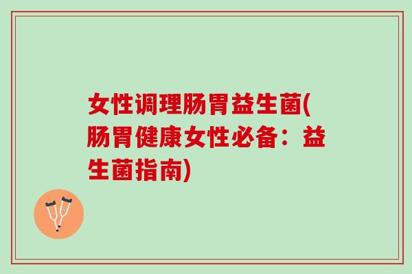女性调理肠胃益生菌(肠胃健康女性必备：益生菌指南)