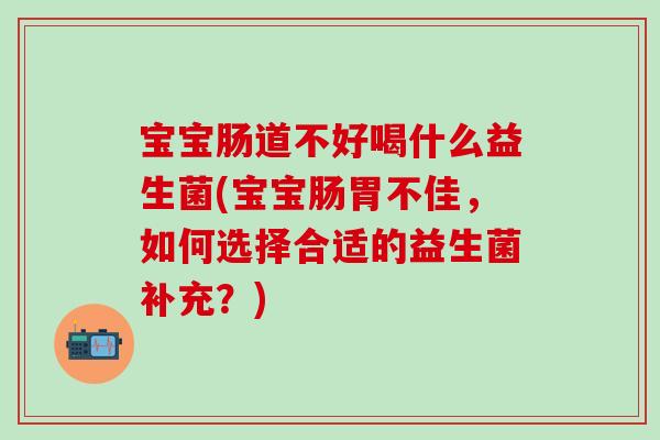 宝宝肠道不好喝什么益生菌(宝宝肠胃不佳，如何选择合适的益生菌补充？)