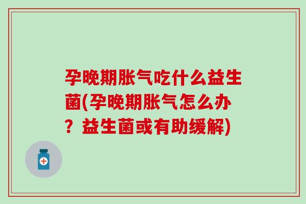 孕晚期胀气吃什么益生菌(孕晚期胀气怎么办？益生菌或有助缓解)