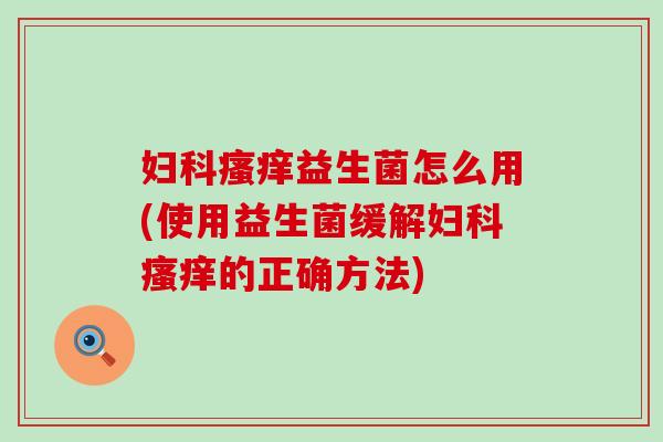 妇科瘙痒益生菌怎么用(使用益生菌缓解妇科瘙痒的正确方法)