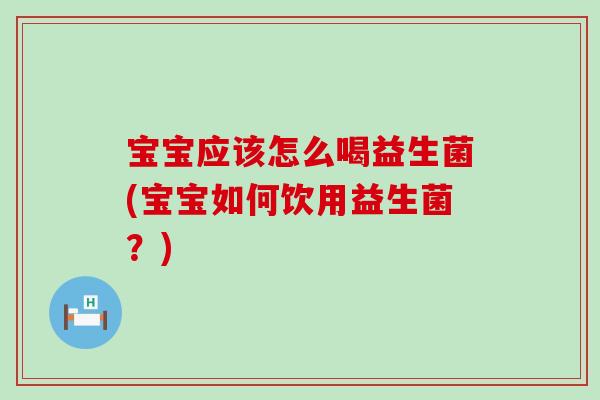 宝宝应该怎么喝益生菌(宝宝如何饮用益生菌?) 宝宝应该怎么喝益生菌(宝宝如何饮用益生菌?)