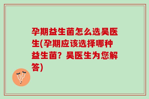 孕期益生菌怎么选吴医生(孕期应该选择哪种益生菌?吴医生为您解答) 孕期益生菌怎么选吴医生(孕期应该选择哪种益生菌?吴医生为您解答)