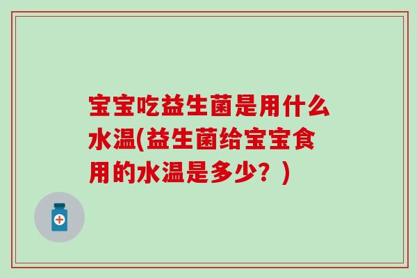 宝宝吃益生菌是用什么水温(益生菌给宝宝食用的水温是多少?) 宝宝吃益生菌是用什么水温(益生菌给宝宝食用的水温是多少?)
