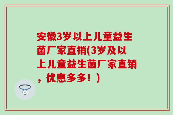 安徽3岁以上儿童益生菌厂家直销(3岁及以上儿童益生菌厂家直销，优惠多多！)