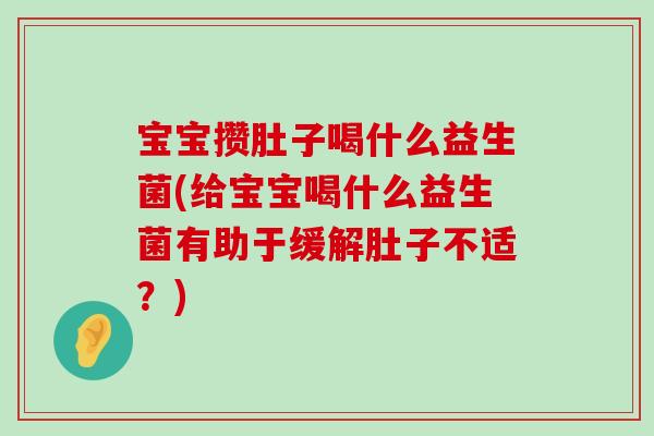 宝宝攒肚子喝什么益生菌(给宝宝喝什么益生菌有助于缓解肚子不适？)