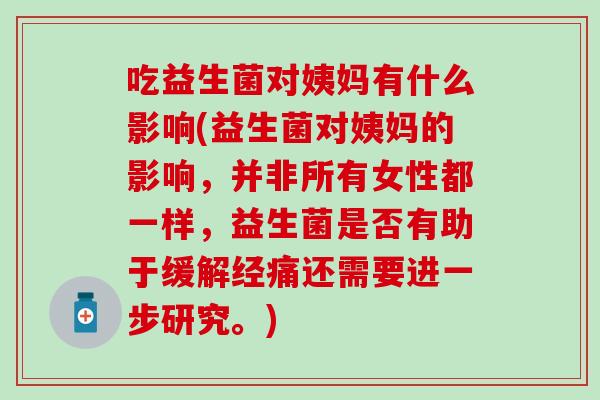 吃益生菌对姨妈有什么影响(益生菌对姨妈的影响，并非所有女性都一样，益生菌是否有助于缓解经痛还需要进一步研究。)