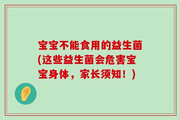 宝宝不能食用的益生菌(这些益生菌会危害宝宝身体，家长须知！)