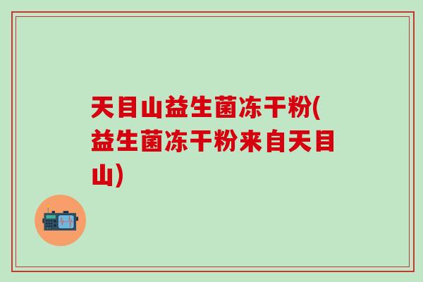 天目山益生菌冻干粉(益生菌冻干粉来自天目山)