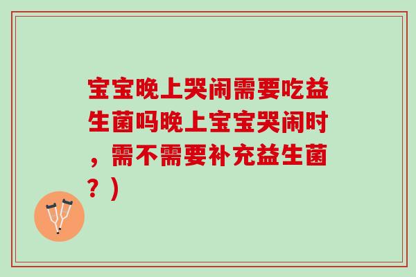 宝宝晚上哭闹需要吃益生菌吗晚上宝宝哭闹时,需不需要补充益生菌?) 宝宝晚上哭闹需要吃益生菌吗晚上宝宝哭闹时,需不需要补充益生菌?)