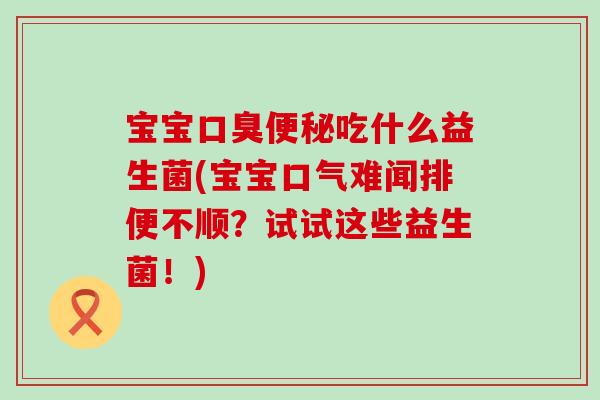 宝宝吃什么益生菌(宝宝口气难闻排便不顺？试试这些益生菌！)
