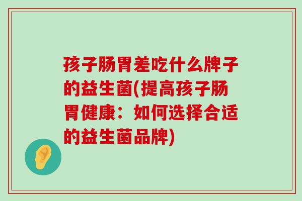 孩子肠胃差吃什么牌子的益生菌(提高孩子肠胃健康：如何选择合适的益生菌品牌)