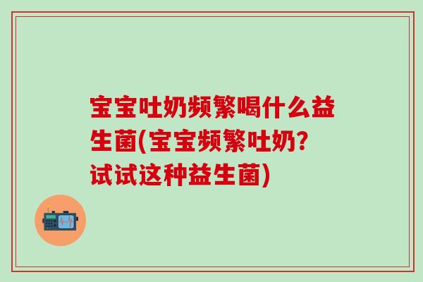 宝宝吐奶频繁喝什么益生菌(宝宝频繁吐奶？试试这种益生菌)