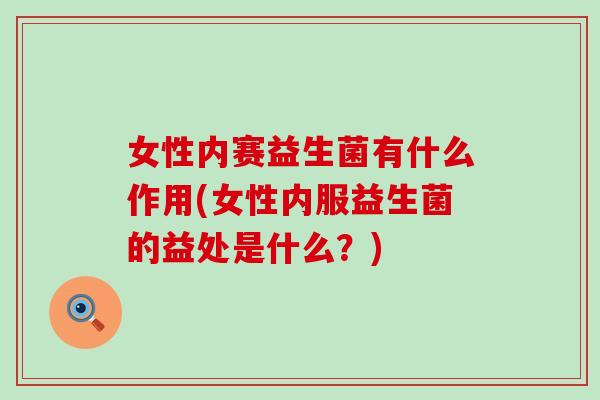 女性内赛益生菌有什么作用(女性内服益生菌的益处是什么？)