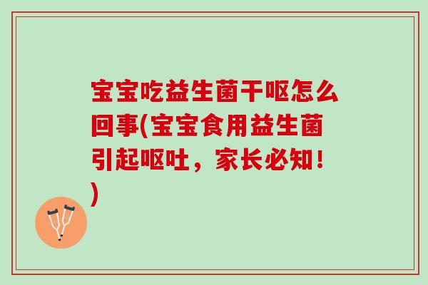 宝宝吃益生菌干呕怎么回事(宝宝食用益生菌引起，家长必知！)