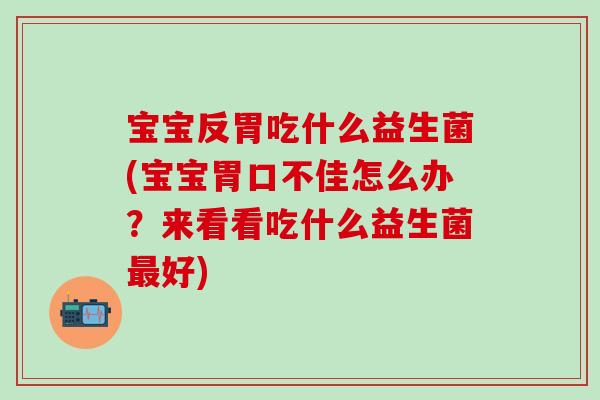 宝宝反胃吃什么益生菌(宝宝胃口不佳怎么办？来看看吃什么益生菌最好)