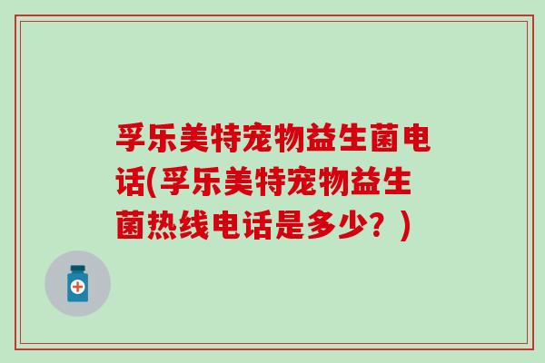 孚乐美特宠物益生菌电话(孚乐美特宠物益生菌热线电话是多少？)