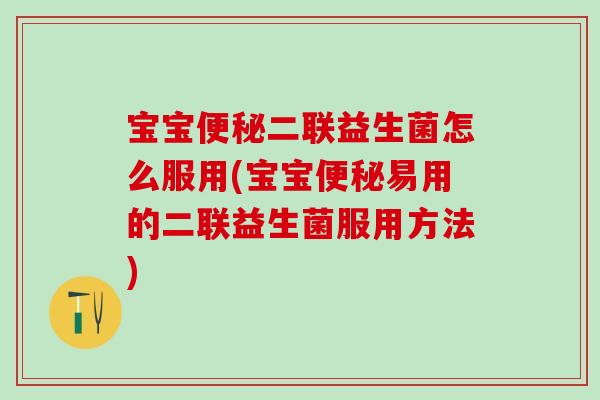宝宝便秘二联益生菌怎么服用(宝宝便秘易用的二联益生菌服用方法)