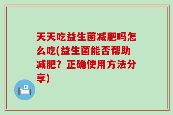 天天吃益生菌减肥吗怎么吃(益生菌能否帮助减肥？正确使用方法分享)