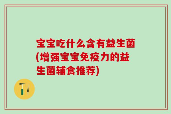宝宝吃什么含有益生菌(增强宝宝力的益生菌辅食推荐) 宝宝吃什么含有益生菌(增强宝宝力的益生菌辅食推荐)