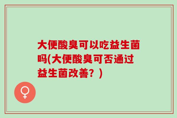 大便酸臭可以吃益生菌吗(大便酸臭可否通过益生菌改善？)