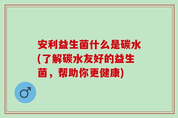 安利益生菌什么是碳水(了解碳水友好的益生菌，帮助你更健康)
