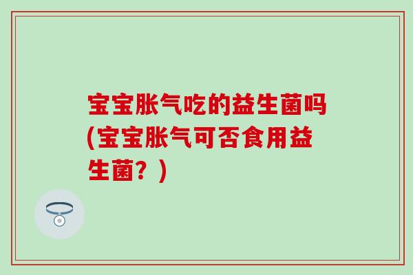 宝宝胀气吃的益生菌吗(宝宝胀气可否食用益生菌？)