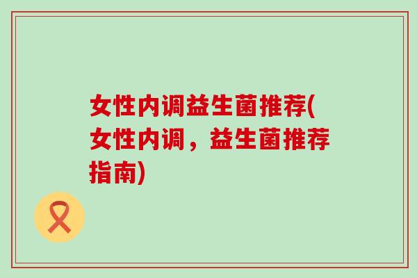 女性内调益生菌推荐(女性内调，益生菌推荐指南)