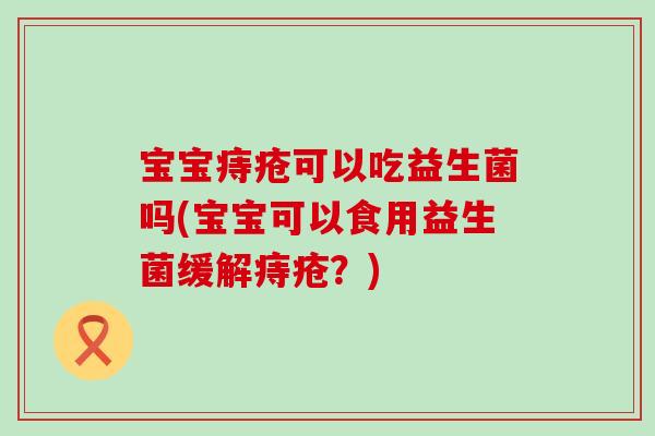 宝宝痔疮可以吃益生菌吗(宝宝可以食用益生菌缓解痔疮?) 宝宝痔疮可以吃益生菌吗(宝宝可以食用益生菌缓解痔疮?)
