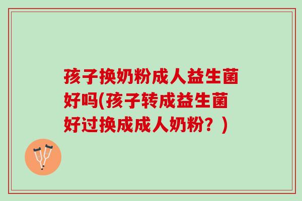 孩子换奶粉成人益生菌好吗(孩子转成益生菌好过换成成人奶粉？)