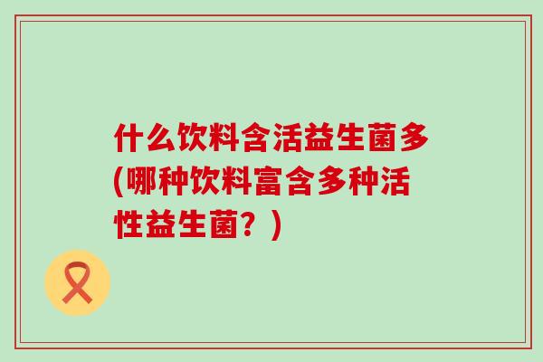 什么饮料含活益生菌多(哪种饮料富含多种活性益生菌？)