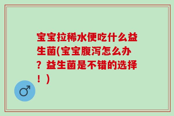 宝宝拉稀水便吃什么益生菌(宝宝怎么办？益生菌是不错的选择！)