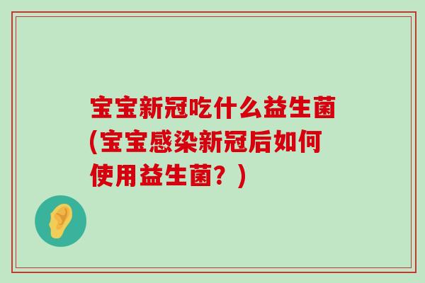 宝宝新冠吃什么益生菌(宝宝新冠后如何使用益生菌?) 宝宝新冠吃什么益生菌(宝宝新冠后如何使用益生菌?)