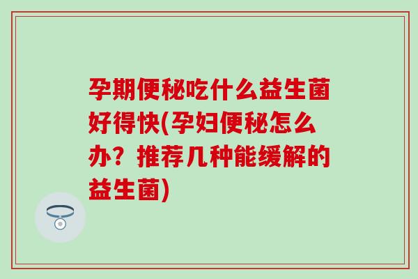 孕期便秘吃什么益生菌好得快(孕妇便秘怎么办？推荐几种能缓解的益生菌)