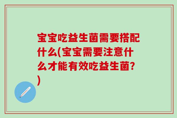 宝宝吃益生菌需要搭配什么(宝宝需要注意什么才能有效吃益生菌？)