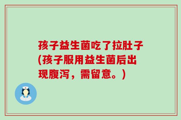 孩子益生菌吃了拉肚子(孩子服用益生菌后出现腹泻，需留意。)