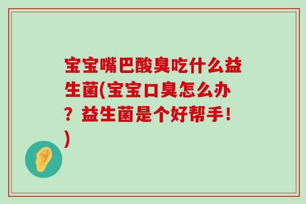 宝宝嘴巴酸臭吃什么益生菌(宝宝怎么办？益生菌是个好帮手！)