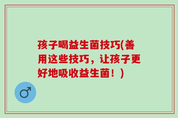 孩子喝益生菌技巧(善用这些技巧，让孩子更好地吸收益生菌！)