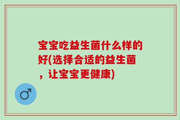 宝宝吃益生菌什么样的好(选择合适的益生菌，让宝宝更健康)