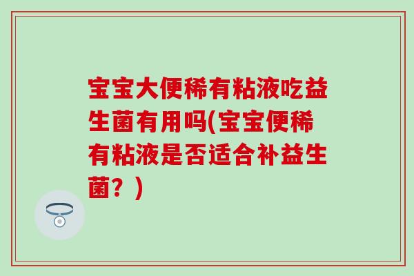 宝宝大便稀有粘液吃益生菌有用吗(宝宝便稀有粘液是否适合补益生菌?) 宝宝大便稀有粘液吃益生菌有用吗(宝宝便稀有粘液是否适合补益生菌?)