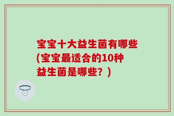 宝宝十大益生菌有哪些(宝宝最适合的10种益生菌是哪些？)