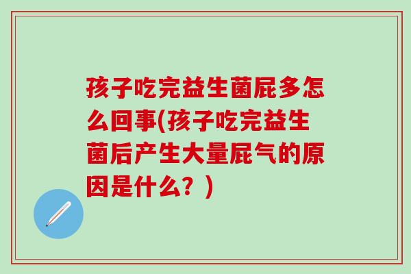 孩子吃完益生菌屁多怎么回事(孩子吃完益生菌后产生大量屁气的原因是什么？)