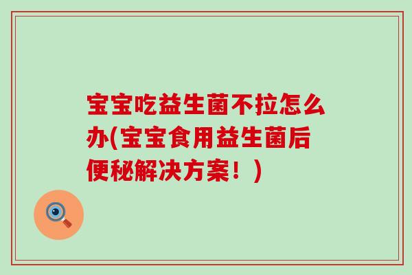 宝宝吃益生菌不拉怎么办(宝宝食用益生菌后解决方案！)