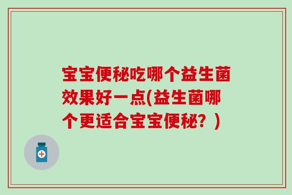 宝宝便秘吃哪个益生菌效果好一点(益生菌哪个更适合宝宝便秘？)