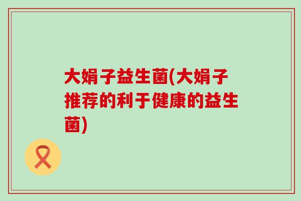 大娟子益生菌(大娟子推荐的利于健康的益生菌)
