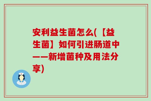 安利益生菌怎么(【益生菌】如何引进肠道中——新增菌种及用法分享)